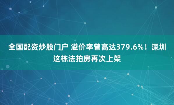 全国配资炒股门户 溢价率曾高达379.6%！深圳这栋法拍房再次上架