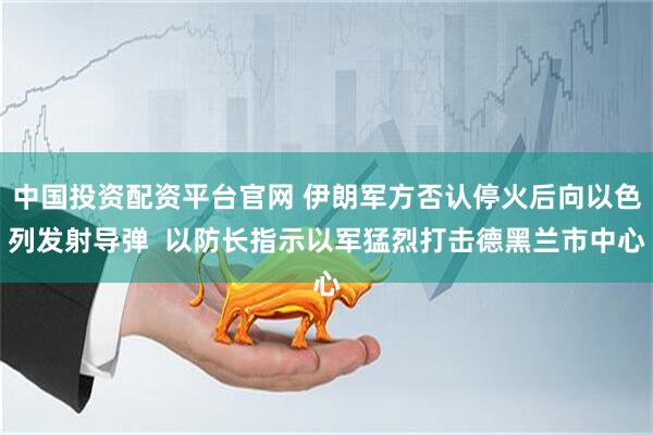 中国投资配资平台官网 伊朗军方否认停火后向以色列发射导弹  以防长指示以军猛烈打击德黑兰市中心