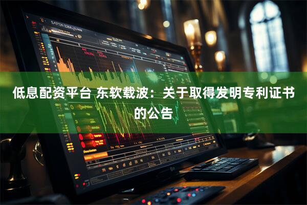低息配资平台 东软载波：关于取得发明专利证书的公告