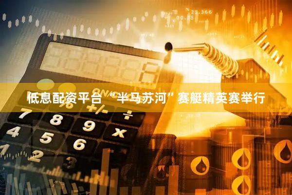 低息配资平台 “半马苏河”赛艇精英赛举行