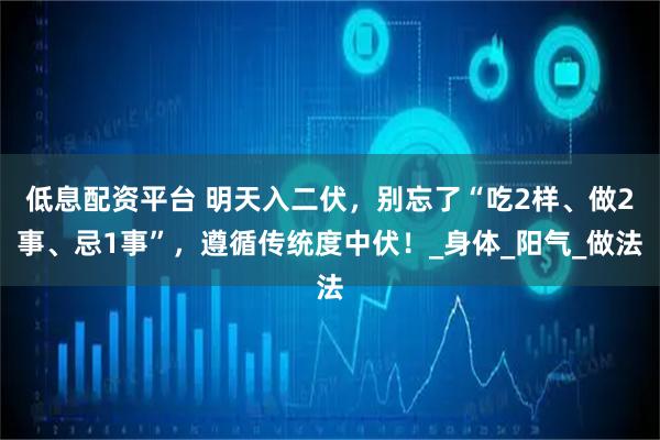 低息配资平台 明天入二伏，别忘了“吃2样、做2事、忌1事”，遵循传统度中伏！_身体_阳气_做法