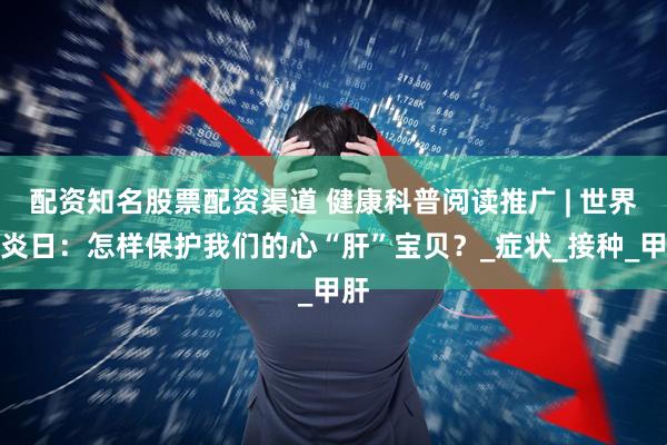 配资知名股票配资渠道 健康科普阅读推广 | 世界肝炎日：怎样保护我们的心“肝”宝贝？_症状_接种_甲肝