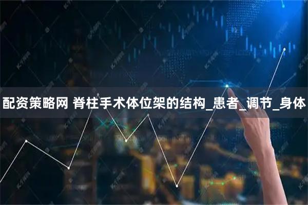 配资策略网 脊柱手术体位架的结构_患者_调节_身体