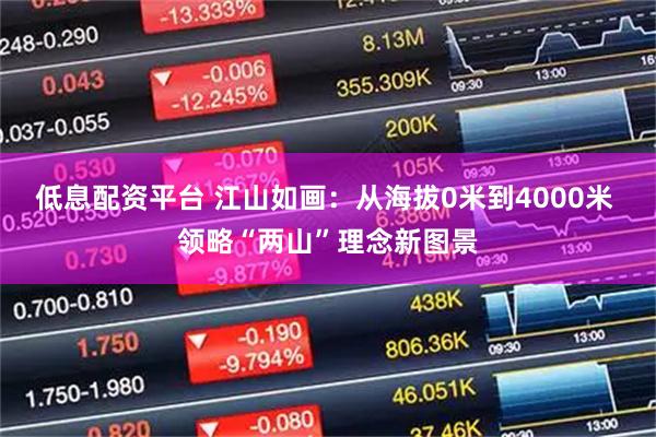 低息配资平台 江山如画：从海拔0米到4000米 领略“两山”理念新图景