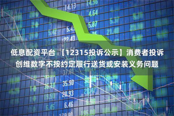 低息配资平台 【12315投诉公示】消费者投诉创维数字不按约定履行送货或安装义务问题