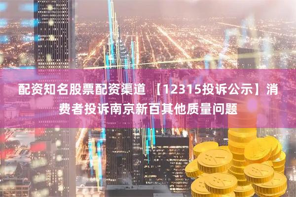 配资知名股票配资渠道 【12315投诉公示】消费者投诉南京新百其他质量问题