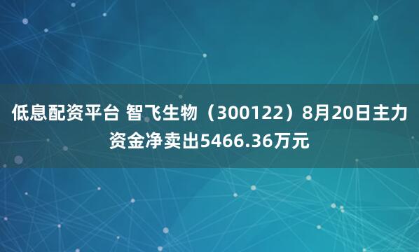 低息配资平台 智飞生物（300122）8月20日主力资金净卖出5466.36万元