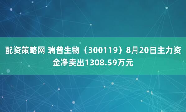 配资策略网 瑞普生物（300119）8月20日主力资金净卖出1308.59万元