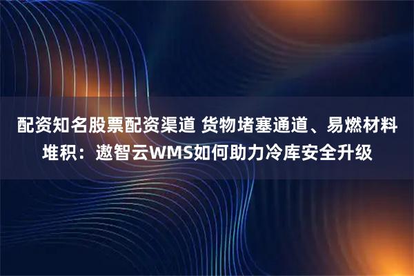 配资知名股票配资渠道 货物堵塞通道、易燃材料堆积：遨智云WMS如何助力冷库安全升级