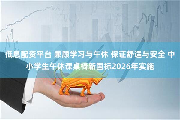 低息配资平台 兼顾学习与午休 保证舒适与安全 中小学生午休课桌椅新国标2026年实施