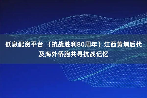 低息配资平台 （抗战胜利80周年）江西黄埔后代及海外侨胞共寻抗战记忆