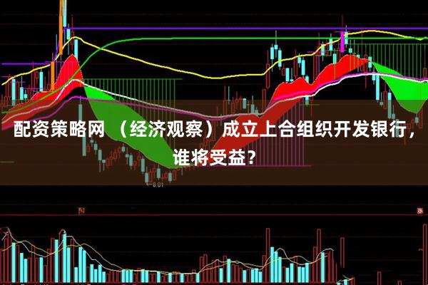 配资策略网 （经济观察）成立上合组织开发银行，谁将受益？