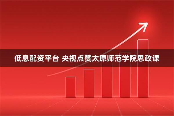 低息配资平台 央视点赞太原师范学院思政课