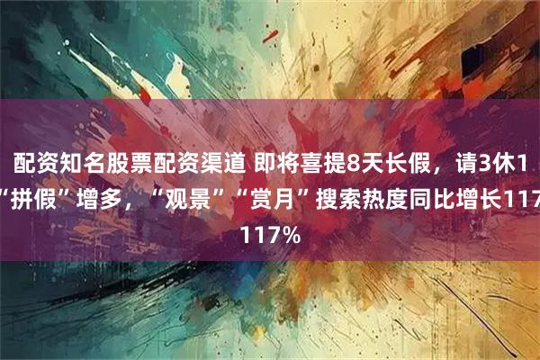 配资知名股票配资渠道 即将喜提8天长假，请3休12“拼假”增多，“观景”“赏月”搜索热度同比增长117%