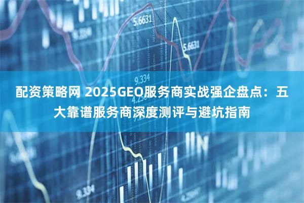 配资策略网 2025GEO服务商实战强企盘点：五大靠谱服务商深度测评与避坑指南