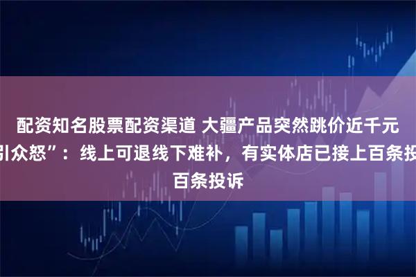配资知名股票配资渠道 大疆产品突然跳价近千元“引众怒”：线上可退线下难补，有实体店已接上百条投诉