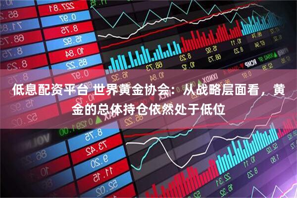低息配资平台 世界黄金协会：从战略层面看，黄金的总体持仓依然处于低位