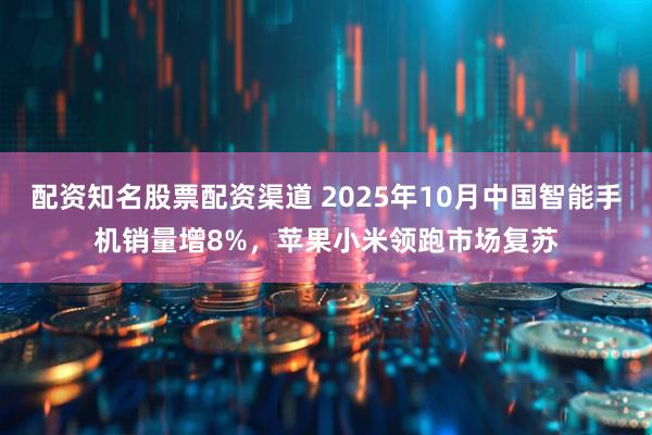 配资知名股票配资渠道 2025年10月中国智能手机销量增8%，苹果小米领跑市场复苏