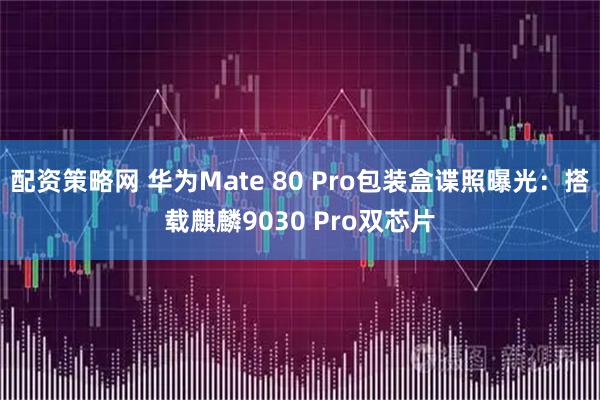 配资策略网 华为Mate 80 Pro包装盒谍照曝光：搭载麒麟9030 Pro双芯片