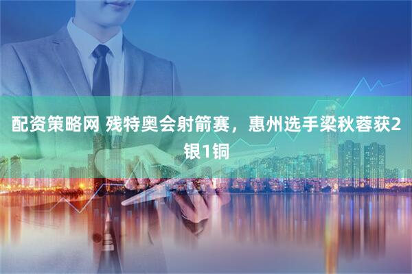 配资策略网 残特奥会射箭赛，惠州选手梁秋蓉获2银1铜