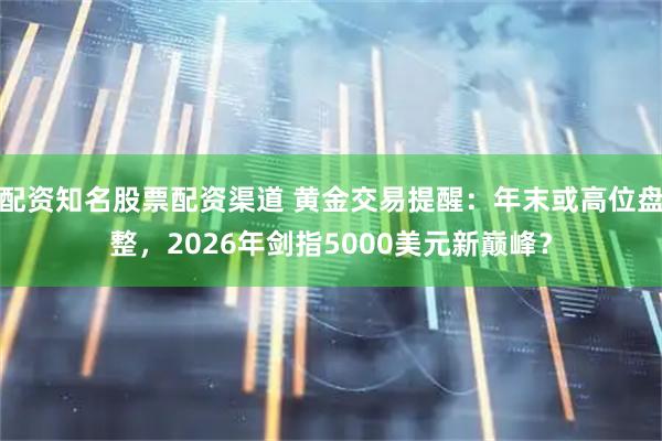 配资知名股票配资渠道 黄金交易提醒：年末或高位盘整，2026年剑指5000美元新巅峰？